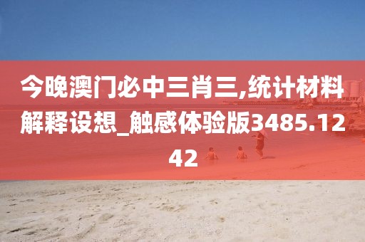 今晚澳门必中三肖三,统计材料解释设想_触感体验版3485.1242