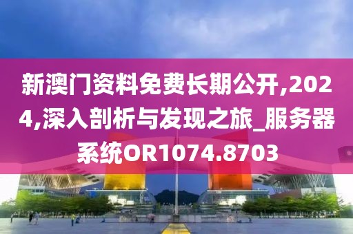 新澳门资料免费长期公开,2024,深入剖析与发现之旅_服务器系统OR1074.8703