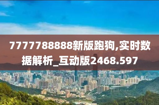 7777788888新版跑狗,实时数据解析_互动版2468.597
