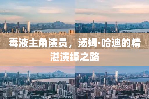 毒液主角演员，汤姆·哈迪的精湛演绎之路