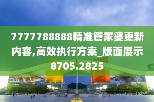 7777788888精准管家婆更新内容,高效执行方案_版面展示8705.2825
