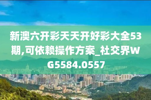 新澳六开彩天天开好彩大全53期,可依赖操作方案_社交界WG5584.0557