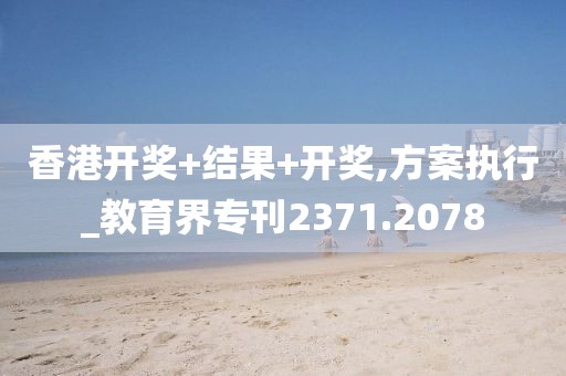 香港开奖+结果+开奖,方案执行_教育界专刊2371.2078