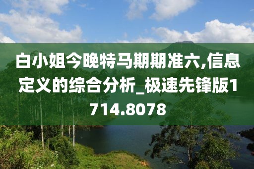 白小姐今晚特马期期准六,信息定义的综合分析_极速先锋版1714.8078
