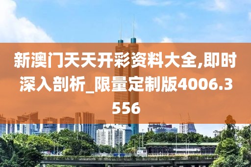 新澳门天天开彩资料大全,即时深入剖析_限量定制版4006.3556