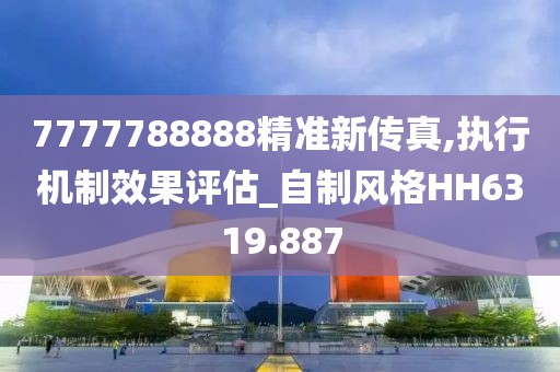 7777788888精准新传真,执行机制效果评估_自制风格HH6319.887