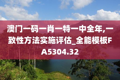 澳门一码一肖一特一中全年,一致性方法实施评估_全能模板FA5304.32