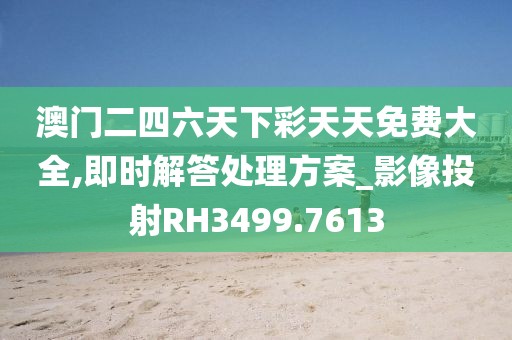 澳门二四六天下彩天天免费大全,即时解答处理方案_影像投射RH3499.7613