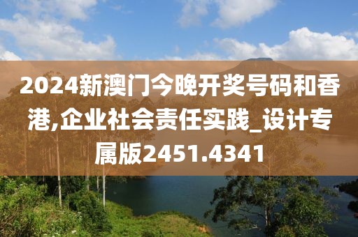 2024新澳门今晚开奖号码和香港,企业社会责任实践_设计专属版2451.4341