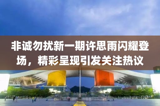 非诚勿扰新一期许思雨闪耀登场，精彩呈现引发关注热议