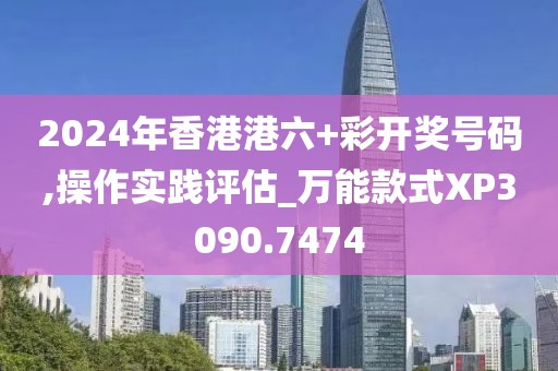 2024年香港港六+彩开奖号码,操作实践评估_万能款式XP3090.7474