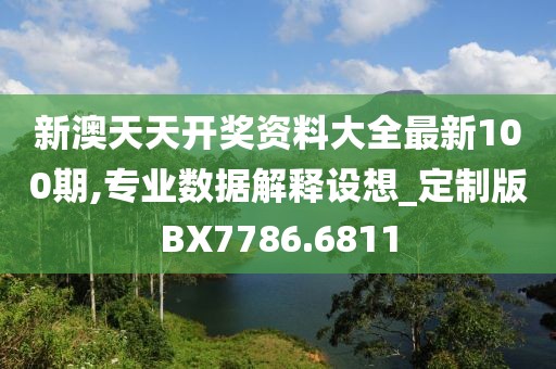 新澳天天开奖资料大全最新100期,专业数据解释设想_定制版BX7786.6811