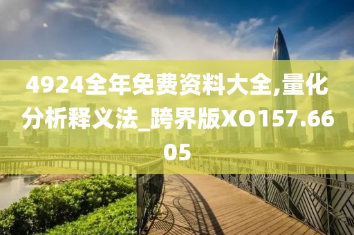 4924全年免费资料大全,量化分析释义法_跨界版XO157.6605
