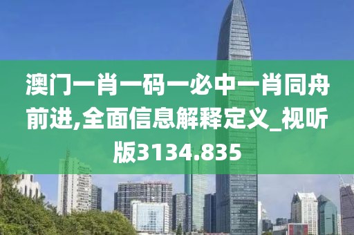澳门一肖一码一必中一肖同舟前进,全面信息解释定义_视听版3134.835