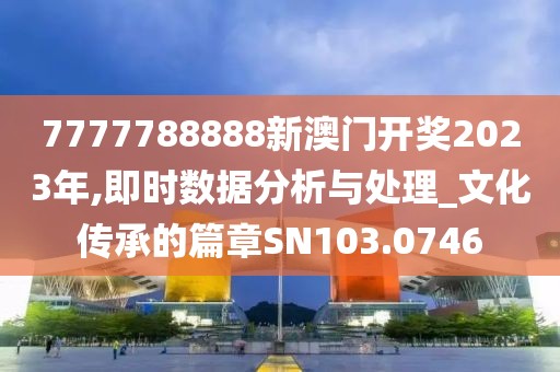 7777788888新澳门开奖2023年,即时数据分析与处理_文化传承的篇章SN103.0746