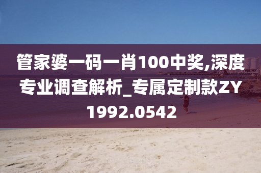 管家婆一码一肖100中奖,深度专业调查解析_专属定制款ZY1992.0542