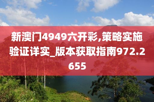 新澳门4949六开彩,策略实施验证详实_版本获取指南972.2655