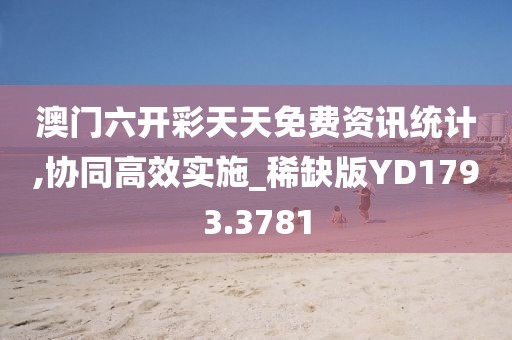 澳门六开彩天天免费资讯统计,协同高效实施_稀缺版YD1793.3781