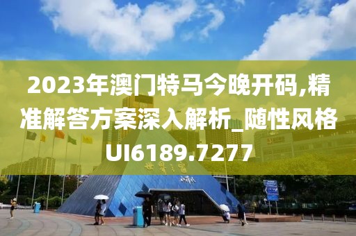 2023年澳门特马今晚开码,精准解答方案深入解析_随性风格UI6189.7277