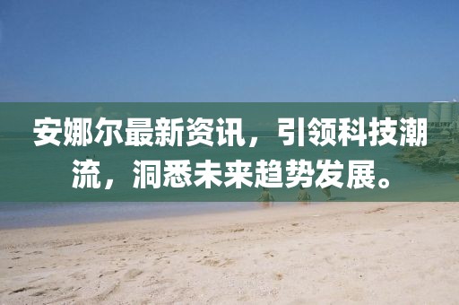 安娜尔最新资讯，引领科技潮流，洞悉未来趋势发展。