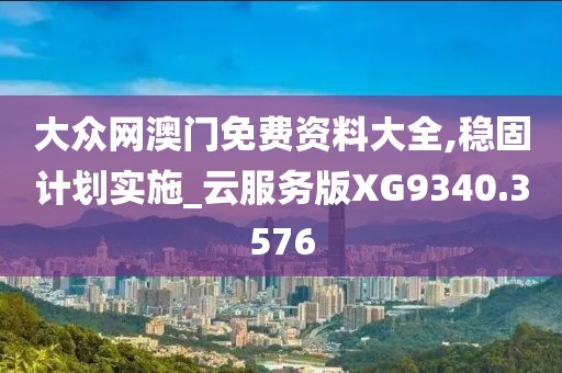 大众网澳门免费资料大全,稳固计划实施_云服务版XG9340.3576