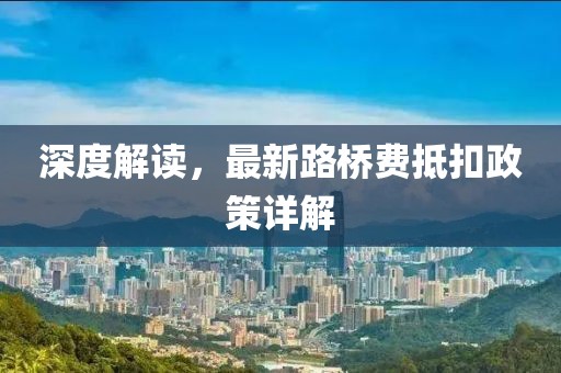 深度解读，最新路桥费抵扣政策详解