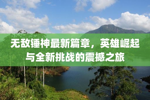 无敌锤神最新篇章，英雄崛起与全新挑战的震撼之旅