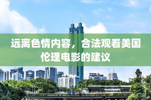 远离色情内容，合法观看美国伦理电影的建议