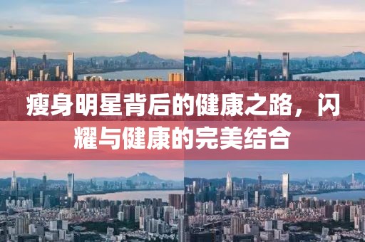 瘦身明星背后的健康之路，闪耀与健康的完美结合