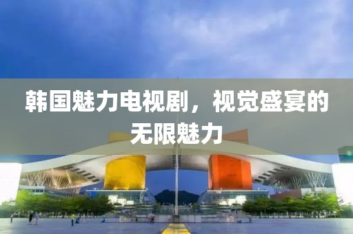 韩国魅力电视剧，视觉盛宴的无限魅力