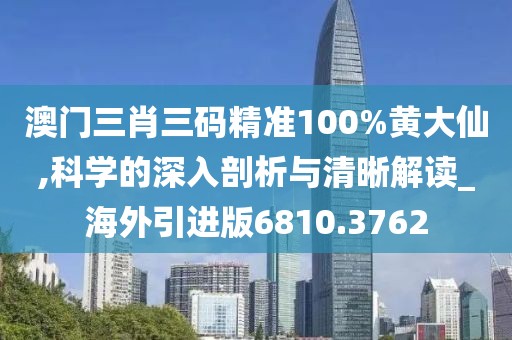 澳门三肖三码精准100%黄大仙,科学的深入剖析与清晰解读_海外引进版6810.3762
