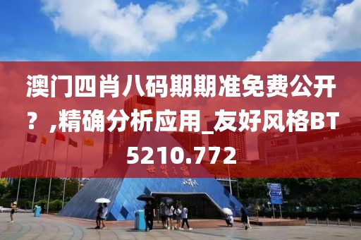 澳门四肖八码期期准免费公开？,精确分析应用_友好风格BT5210.772