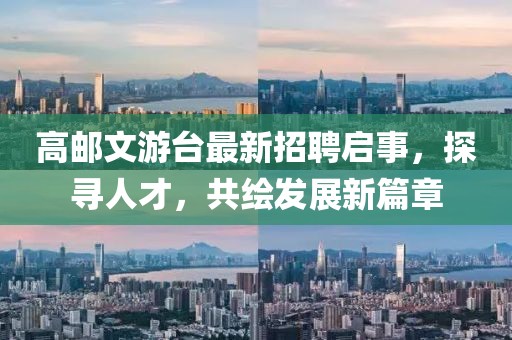 高邮文游台最新招聘启事，探寻人才，共绘发展新篇章
