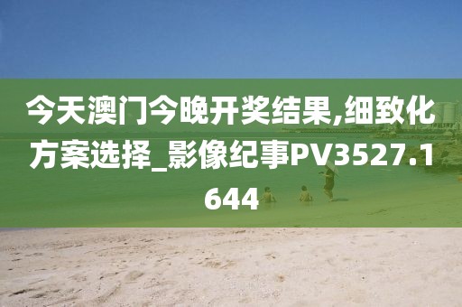今天澳门今晚开奖结果,细致化方案选择_影像纪事PV3527.1644