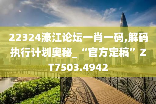 22324濠江论坛一肖一码,解码执行计划奥秘_“官方定稿”ZT7503.4942