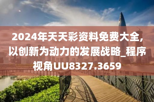2024年天天彩资料免费大全,以创新为动力的发展战略_程序视角UU8327.3659
