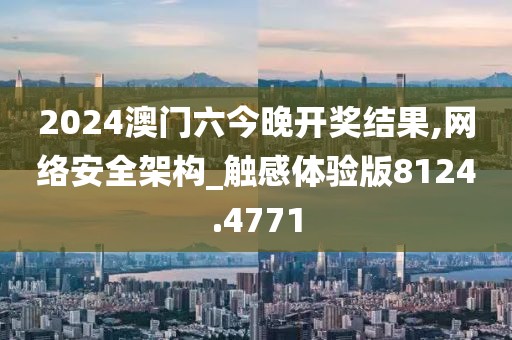 2024澳门六今晚开奖结果,网络安全架构_触感体验版8124.4771