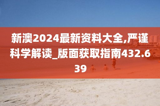 新澳2024最新资料大全,严谨科学解读_版面获取指南432.639