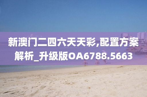 新澳门二四六天天彩,配置方案解析_升级版OA6788.5663