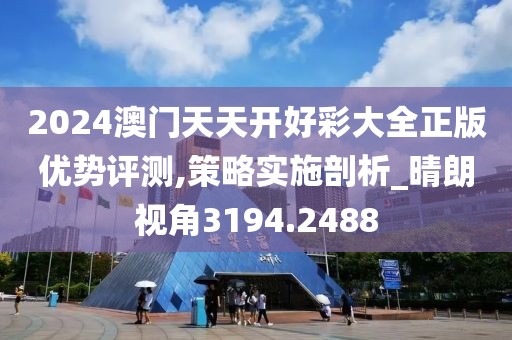 2024澳门天天开好彩大全正版优势评测,策略实施剖析_晴朗视角3194.2488