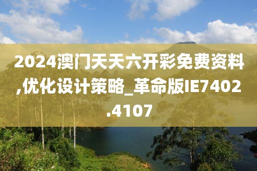 2024澳门天天六开彩免费资料,优化设计策略_革命版IE7402.4107
