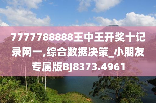 7777788888王中王开奖十记录网一,综合数据决策_小朋友专属版BJ8373.4961