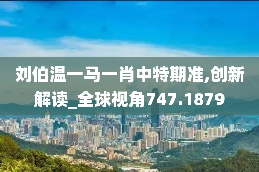刘伯温一马一肖中特期准,创新解读_全球视角747.1879