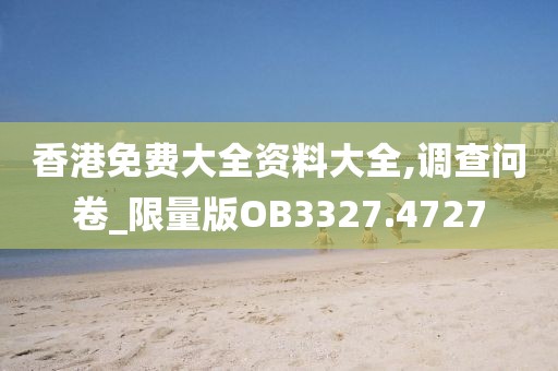 香港免费大全资料大全,调查问卷_限量版OB3327.4727