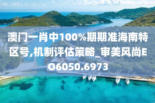 澳门一肖中100%期期准海南特区号,机制评估策略_审美风尚EO6050.6973