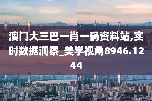澳门大三巴一肖一码资料站,实时数据洞察_美学视角8946.1244