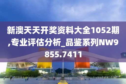 新澳天天开奖资料大全1052期,专业评估分析_品鉴系列NW9855.7411