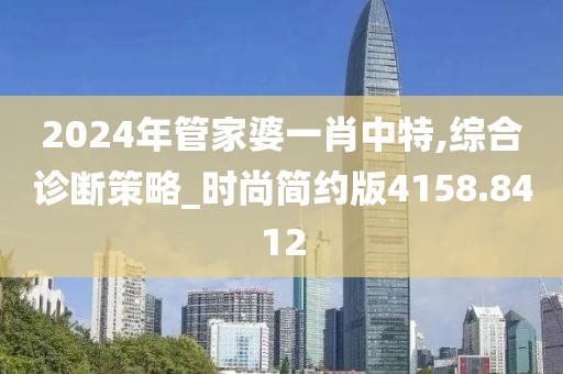 2024年管家婆一肖中特,综合诊断策略_时尚简约版4158.8412