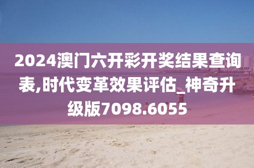 2024澳门六开彩开奖结果查询表,时代变革效果评估_神奇升级版7098.6055