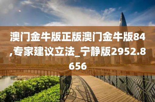 澳门金牛版正版澳门金牛版84,专家建议立法_宁静版2952.8656